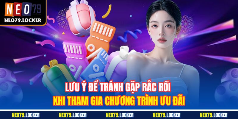 Khuyến Mãi Neo79 3 Lưu ý để tránh gặp rắc rối khi tham gia chương trình ưu đãi