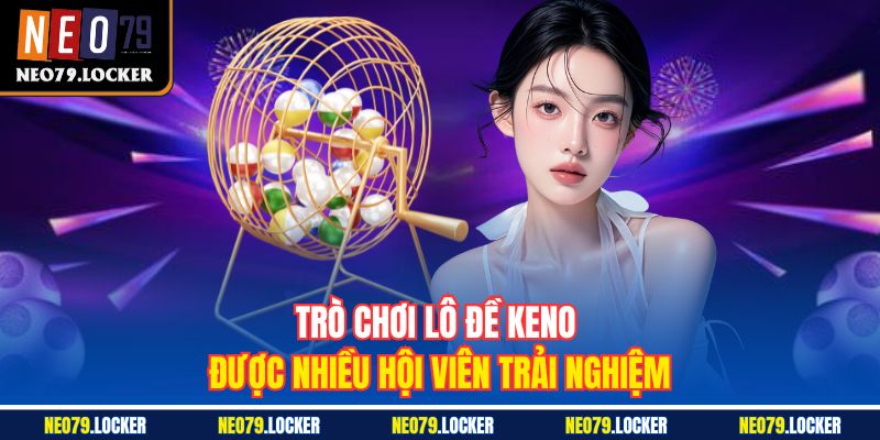 Xổ Số Neo79 2 Trò chơi lô đề Keno được nhiều hội viên trải nghiệm